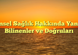 Cinsel Sağlık Hakkında Yanlış Bilinenler ve Doğruları