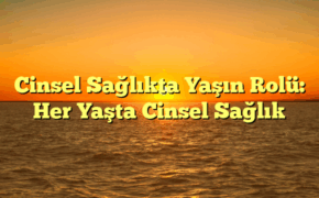 Cinsel Sağlıkta Yaşın Rolü: Her Yaşta Cinsel Sağlık