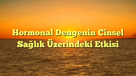 Hormonal Dengenin Cinsel Sağlık Üzerindeki Etkisi