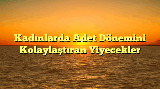 Kadınlarda Adet Dönemini Kolaylaştıran Yiyecekler