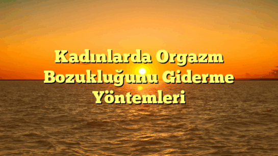 Kadınlarda Orgazm Bozukluğunu Giderme Yöntemleri