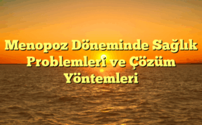 Menopoz Döneminde Sağlık Problemleri ve Çözüm Yöntemleri
