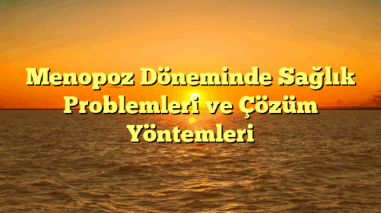 Menopoz Döneminde Sağlık Problemleri ve Çözüm Yöntemleri